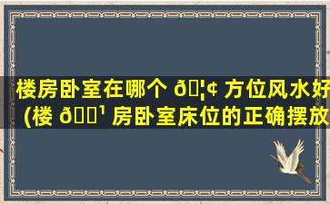 楼房卧室在哪个 🦢 方位风水好(楼 🌹 房卧室床位的正确摆放和朝向)